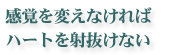 感覚を変えなければハートを射抜けない