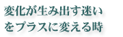 変化が生み出す迷いをプラスに変える時