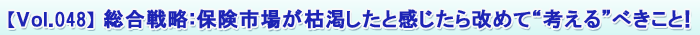 【Vol.048】 総合戦略:保険市場が枯渇したと感じたら改めて“考える”べきこと!